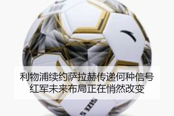 利物浦续约萨拉赫传递何种信号 红军未来布局正在悄然改变 - maiqiuwang